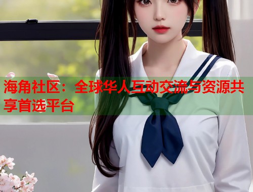 海角社区：全球华人互动交流与资源共享首选平台  第1张