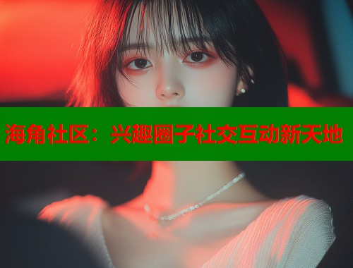 海角社区：兴趣圈子社交互动新天地  第1张