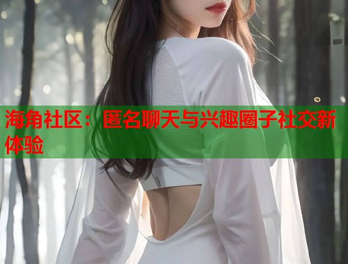 海角社区：匿名聊天与兴趣圈子社交新体验  第1张