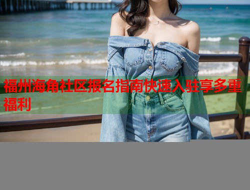 福州海角社区报名指南快速入驻享多重福利  第1张