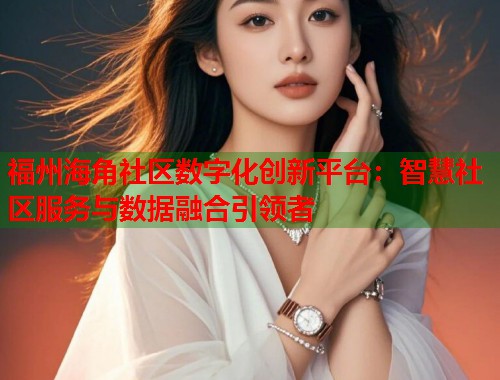 福州海角社区数字化创新平台：智慧社区服务与数据融合引领者  第1张