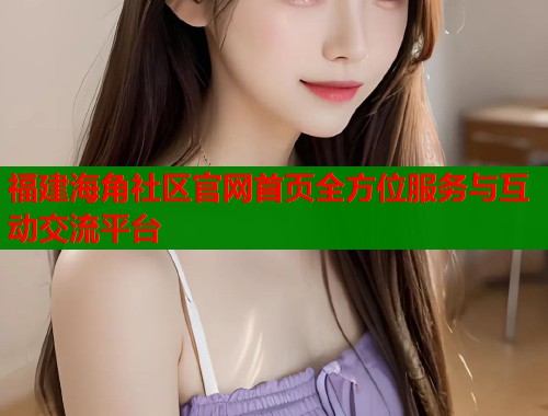 福建海角社区官网首页全方位服务与互动交流平台  第1张