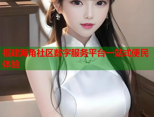 福建海角社区数字服务平台一站式便民体验  第1张