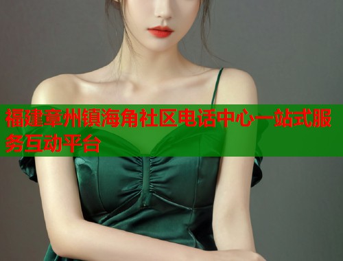 福建章州镇海角社区电话中心一站式服务互动平台  第1张