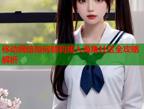 移动网络如何顺利接入海角社区全攻略解析  第2张