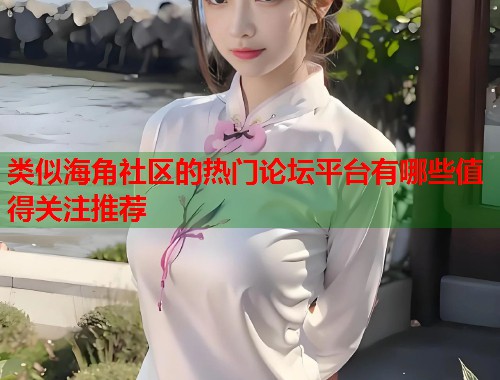 类似海角社区的热门论坛平台有哪些值得关注推荐  第2张