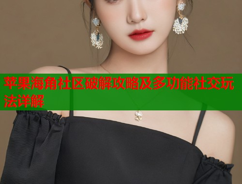 苹果海角社区破解攻略及多功能社交玩法详解  第1张