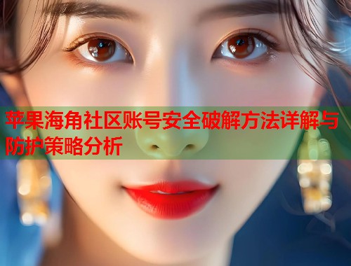 苹果海角社区账号安全破解方法详解与防护策略分析  第2张