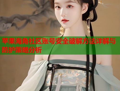 苹果海角社区账号安全破解方法详解与防护策略分析  第1张
