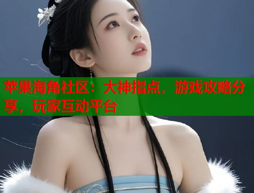 苹果海角社区：大神指点，游戏攻略分享，玩家互动平台  第1张