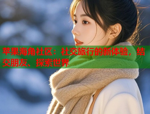 苹果海角社区：社交旅行的新体验，结交朋友、探索世界  第2张