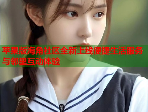苹果版海角社区全新上线便捷生活服务与邻里互动体验  第2张