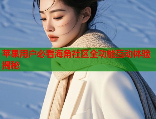 苹果用户必看海角社区全功能互动体验揭秘  第1张