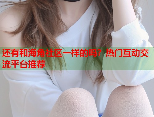 还有和海角社区一样的吗？热门互动交流平台推荐  第1张