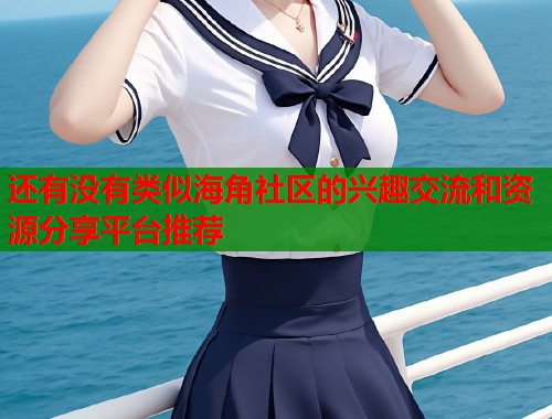 还有没有类似海角社区的兴趣交流和资源分享平台推荐  第1张