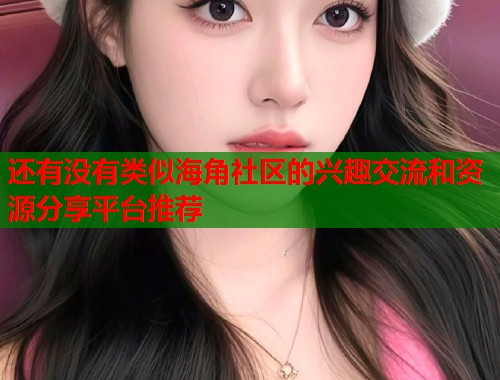 还有没有类似海角社区的兴趣交流和资源分享平台推荐  第2张