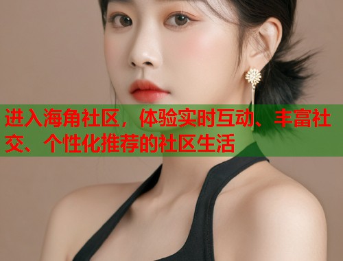 进入海角社区，体验实时互动、丰富社交、个性化推荐的社区生活  第1张