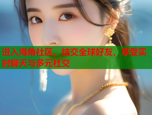 进入海角社区，结交全球好友，享受实时聊天与多元社交  第1张