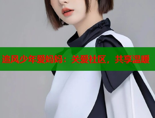 追风少年爱妈妈：关爱社区，共享温暖  第2张